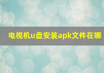 电视机u盘安装apk文件在哪