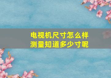 电视机尺寸怎么样测量知道多少寸呢