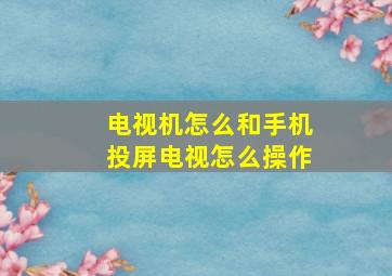 电视机怎么和手机投屏电视怎么操作