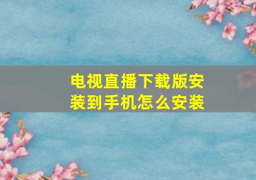 电视直播下载版安装到手机怎么安装