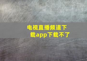 电视直播频道下载app下载不了