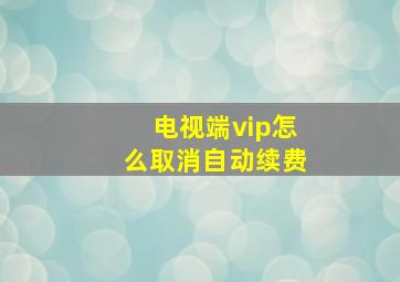 电视端vip怎么取消自动续费