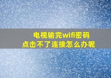 电视输完wifi密码点击不了连接怎么办呢