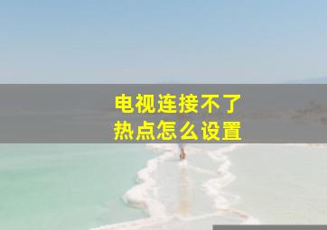 电视连接不了热点怎么设置