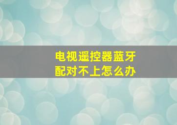 电视遥控器蓝牙配对不上怎么办