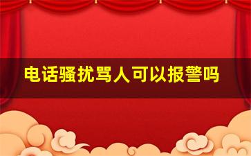 电话骚扰骂人可以报警吗