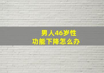 男人46岁性功能下降怎么办