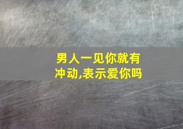 男人一见你就有冲动,表示爱你吗