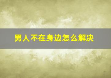 男人不在身边怎么解决