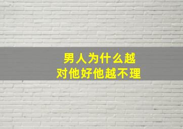 男人为什么越对他好他越不理