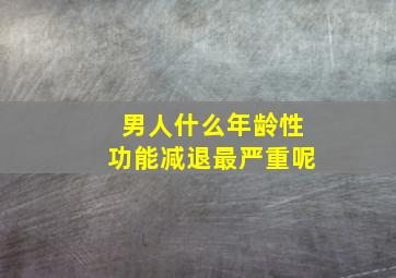 男人什么年龄性功能减退最严重呢