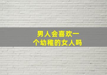 男人会喜欢一个幼稚的女人吗