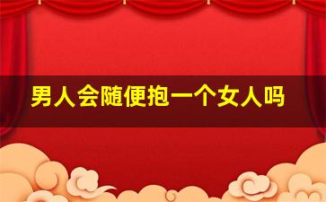 男人会随便抱一个女人吗