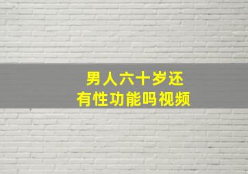 男人六十岁还有性功能吗视频