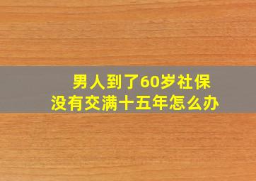 男人到了60岁社保没有交满十五年怎么办