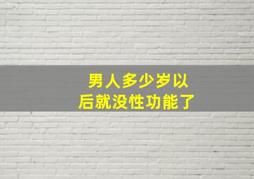 男人多少岁以后就没性功能了