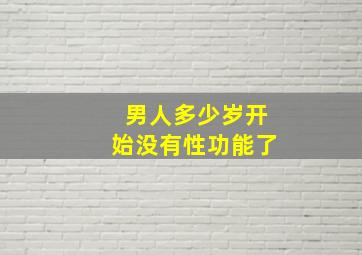 男人多少岁开始没有性功能了