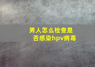 男人怎么检查是否感染hpv病毒