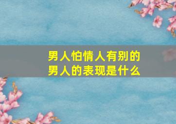 男人怕情人有别的男人的表现是什么