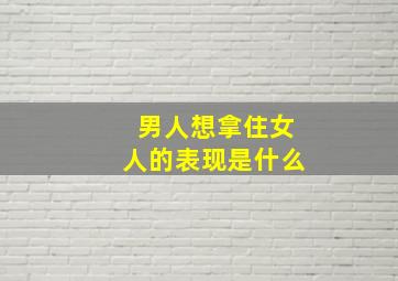 男人想拿住女人的表现是什么