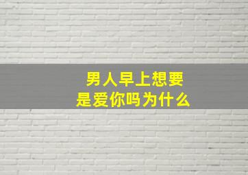 男人早上想要是爱你吗为什么