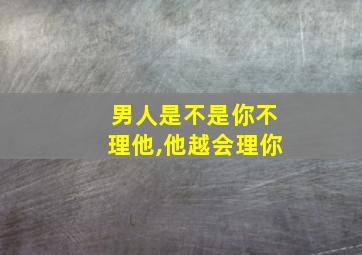 男人是不是你不理他,他越会理你