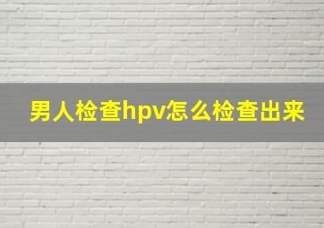 男人检查hpv怎么检查出来