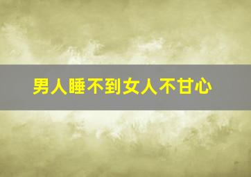 男人睡不到女人不甘心