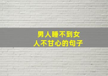 男人睡不到女人不甘心的句子