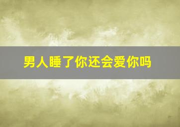 男人睡了你还会爱你吗