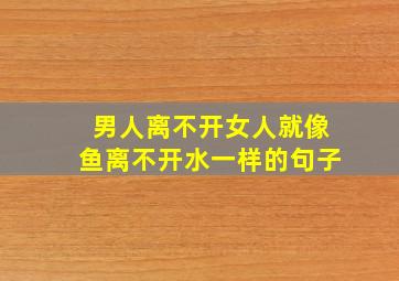 男人离不开女人就像鱼离不开水一样的句子