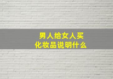 男人给女人买化妆品说明什么