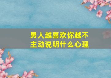 男人越喜欢你越不主动说明什么心理