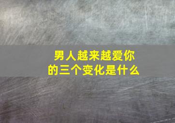 男人越来越爱你的三个变化是什么