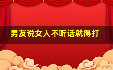 男友说女人不听话就得打