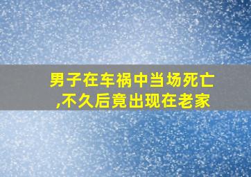 男子在车祸中当场死亡,不久后竟出现在老家