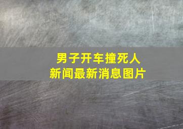 男子开车撞死人新闻最新消息图片