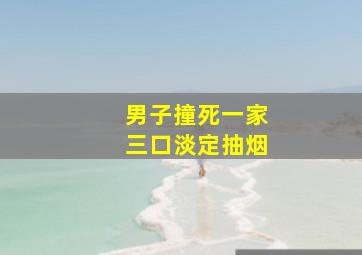 男子撞死一家三口淡定抽烟