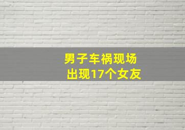 男子车祸现场出现17个女友