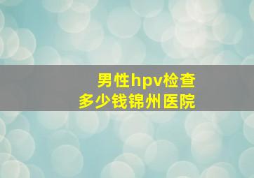 男性hpv检查多少钱锦州医院