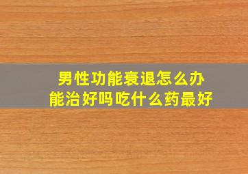 男性功能衰退怎么办能治好吗吃什么药最好