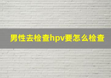 男性去检查hpv要怎么检查