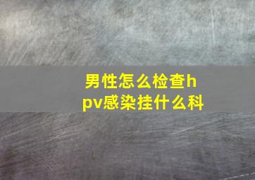 男性怎么检查hpv感染挂什么科