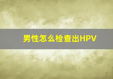 男性怎么检查出HPV