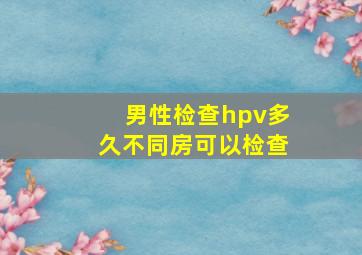 男性检查hpv多久不同房可以检查