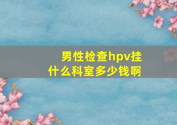 男性检查hpv挂什么科室多少钱啊