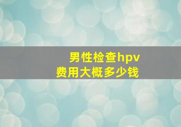 男性检查hpv费用大概多少钱