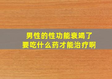 男性的性功能衰竭了要吃什么药才能治疗啊