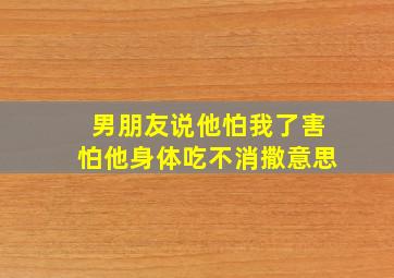 男朋友说他怕我了害怕他身体吃不消撒意思