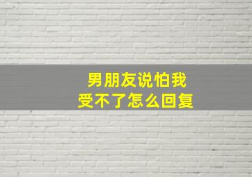 男朋友说怕我受不了怎么回复